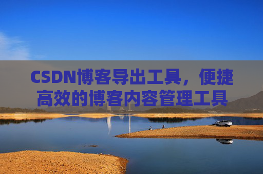 CSDN博客导出工具，便捷高效的博客内容管理工具